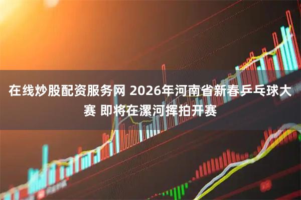在线炒股配资服务网 2026年河南省新春乒乓球大赛 即将在漯河挥拍开赛