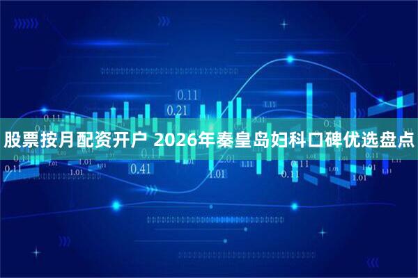 股票按月配资开户 2026年秦皇岛妇科口碑优选盘点