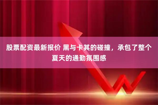 股票配资最新报价 黑与卡其的碰撞，承包了整个夏天的通勤氛围感
