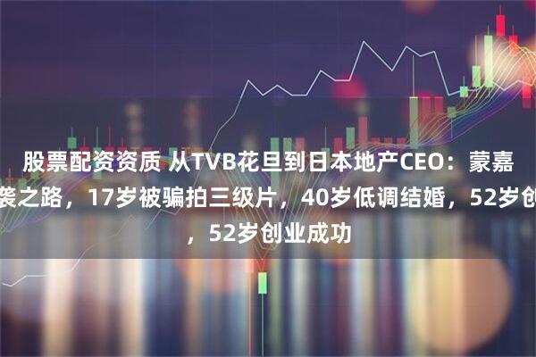 股票配资资质 从TVB花旦到日本地产CEO：蒙嘉慧的逆袭之路，17岁被骗拍三级片，40岁低调结婚，52岁创业成功