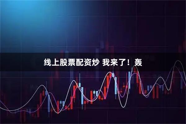 线上股票配资炒 我来了！轰