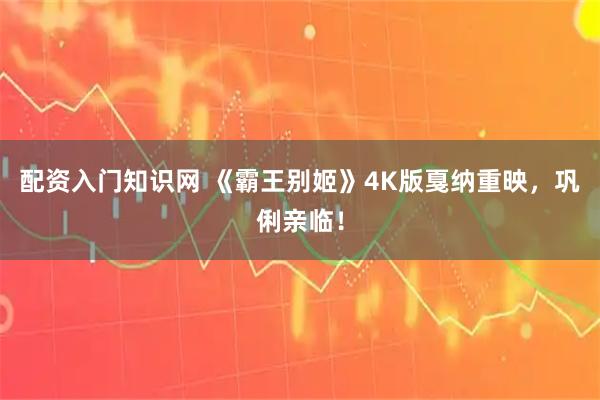 配资入门知识网 《霸王别姬》4K版戛纳重映，巩俐亲临！