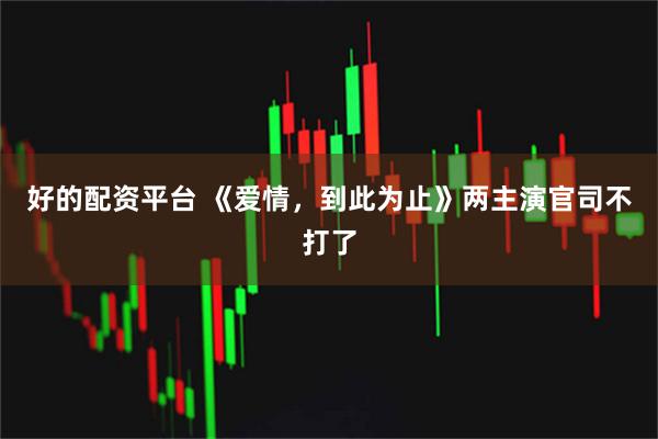 好的配资平台 《爱情，到此为止》两主演官司不打了