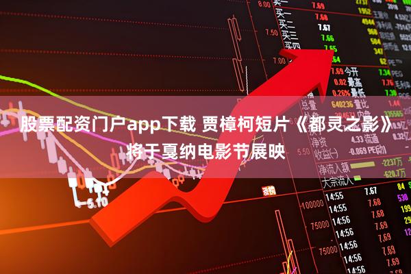 股票配资门户app下载 贾樟柯短片《都灵之影》将于戛纳电影节展映