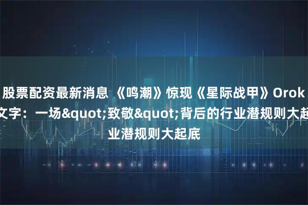 股票配资最新消息 《鸣潮》惊现《星际战甲》Orokin文字：一场"致敬"背后的行业潜规则大起底