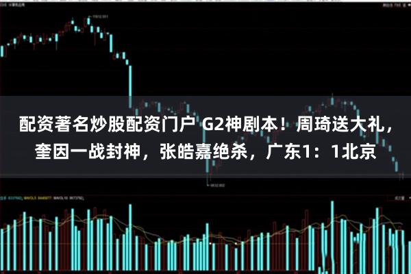 配资著名炒股配资门户 G2神剧本！周琦送大礼，奎因一战封神，张皓嘉绝杀，广东1：1北京