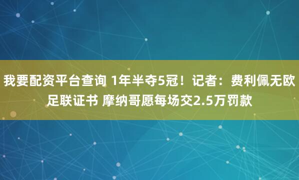 我要配资平台查询 1年半夺5冠！记者：费利佩无欧足联证书 摩纳哥愿每场交2.5万罚款