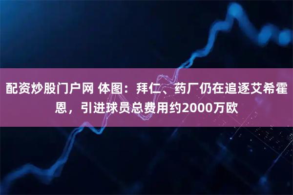 配资炒股门户网 体图：拜仁、药厂仍在追逐艾希霍恩，引进球员总费用约2000万欧