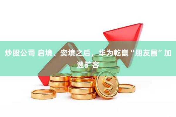 炒股公司 启境、奕境之后，华为乾崑“朋友圈”加速扩容