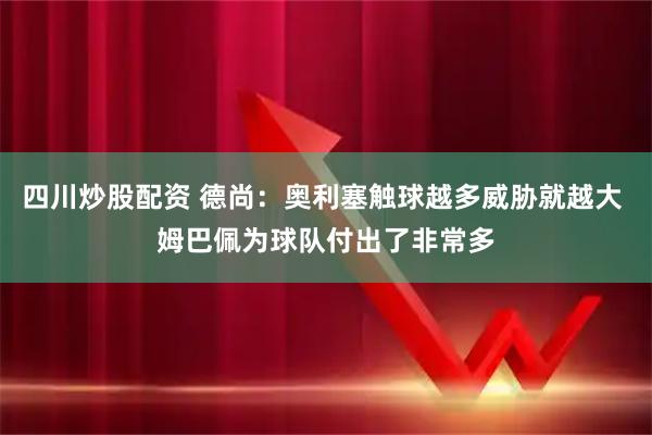四川炒股配资 德尚：奥利塞触球越多威胁就越大 姆巴佩为球队付出了非常多
