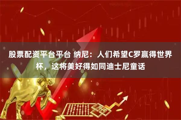 股票配资平台平台 纳尼：人们希望C罗赢得世界杯，这将美好得如同迪士尼童话
