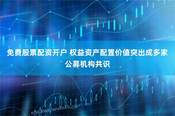 免费股票配资开户 权益资产配置价值突出成多家公募机构共识