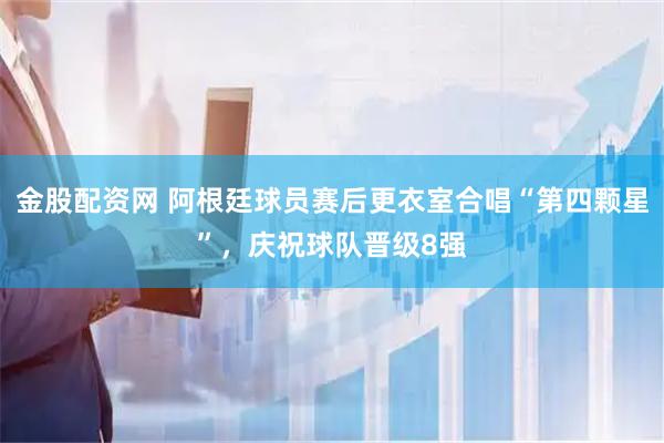 金股配资网 阿根廷球员赛后更衣室合唱“第四颗星”，庆祝球队晋级8强