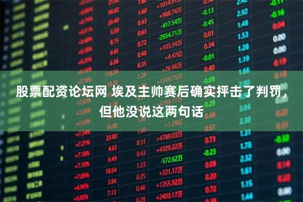 股票配资论坛网 埃及主帅赛后确实抨击了判罚,但他没说这两句话