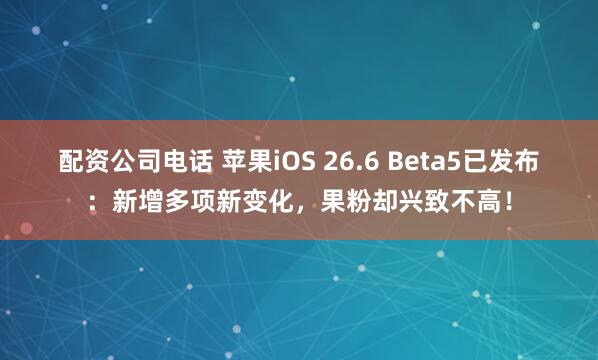 配资公司电话 苹果iOS 26.6 Beta5已发布:新增多项新变化,果粉却兴致不高!