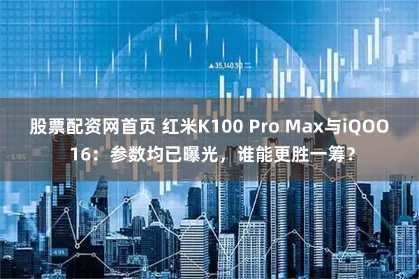 股票配资网首页 红米K100 Pro Max与iQOO 16：参数均已曝光，谁能更胜一筹？