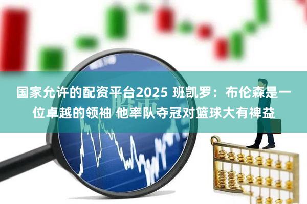 国家允许的配资平台2025 班凯罗：布伦森是一位卓越的领袖 他率队夺冠对篮球大有裨益