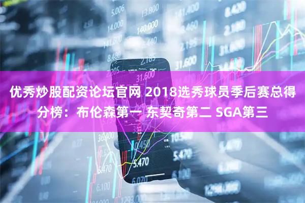优秀炒股配资论坛官网 2018选秀球员季后赛总得分榜：布伦森第一 东契奇第二 SGA第三