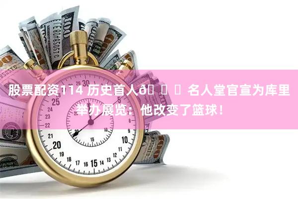 股票配资114 历史首人🔔名人堂官宣为库里举办展览：他改变了篮球！