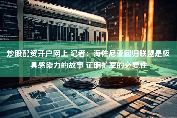 炒股配资开户网上 记者：海佐尼亚回归联盟是极具感染力的故事 证明扩军的必要性