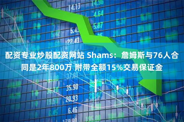 配资专业炒股配资网站 Shams：詹姆斯与76人合同是2年800万 附带全额15%交易保证金