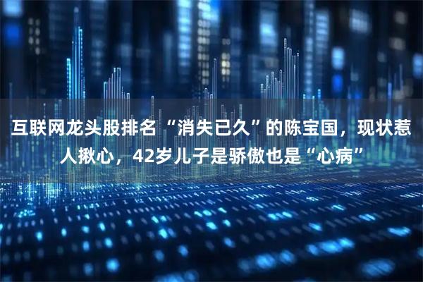 互联网龙头股排名 “消失已久”的陈宝国，现状惹人揪心，42岁儿子是骄傲也是“心病”